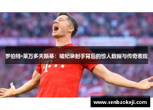 罗伯特·莱万多夫斯基:破纪录射手背后的惊人数据与传奇表现 罗伯特·莱万多夫斯基:破纪录射手背后的惊人数据与传奇表现