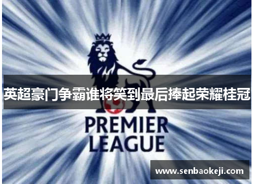 英超豪门争霸谁将笑到最后捧起荣耀桂冠