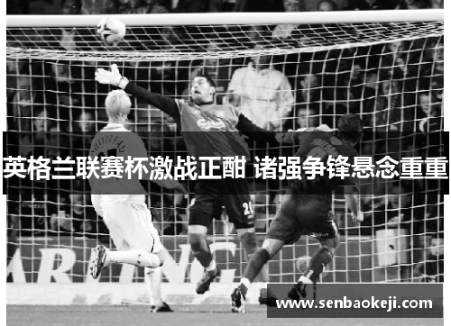 英格兰联赛杯激战正酣 诸强争锋悬念重重 英格兰联赛杯激战正酣 诸强争锋悬念重重