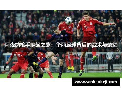 阿森纳枪手崛起之路:华丽足球背后的战术与荣耀 阿森纳枪手崛起之路:华丽足球背后的战术与荣耀