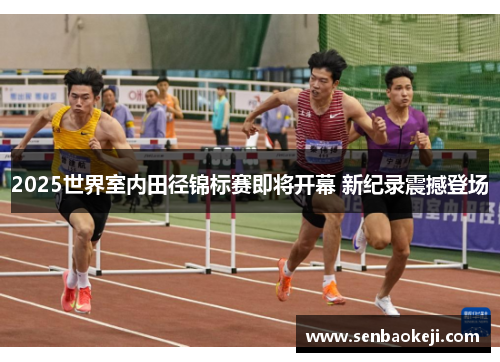 2025世界室内田径锦标赛即将开幕 新纪录震撼登场 2025世界室内田径锦标赛即将开幕 新纪录震撼登场