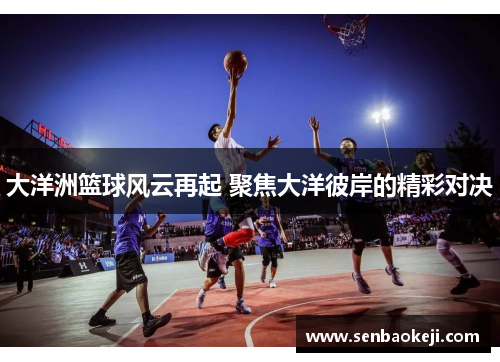 大洋洲篮球风云再起 聚焦大洋彼岸的精彩对决 大洋洲篮球风云再起 聚焦大洋彼岸的精彩对决