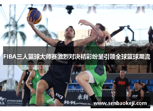 FIBA三人篮球大师赛激烈对决精彩纷呈引领全球篮球潮流