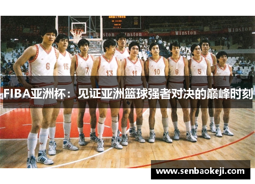 FIBA亚洲杯:见证亚洲篮球强者对决的巅峰时刻 FIBA亚洲杯:见证亚洲篮球强者对决的巅峰时刻