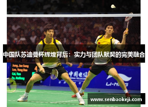 中国队苏迪曼杯辉煌背后:实力与团队默契的完美融合 中国队苏迪曼杯辉煌背后:实力与团队默契的完美融合