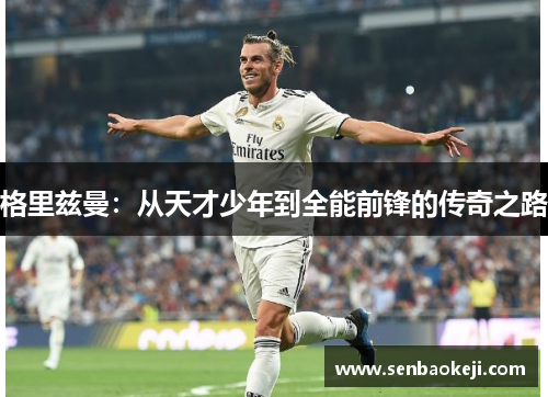 格里兹曼：从天才少年到全能前锋的传奇之路