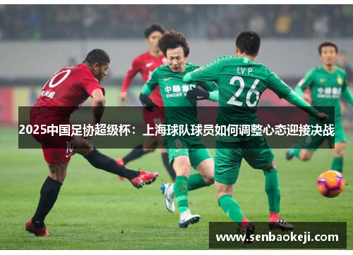 2025中国足协超级杯:上海球队球员如何调整心态迎接决战 2025中国足协超级杯:上海球队球员如何调整心态迎接决战