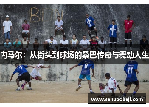 内马尔:从街头到球场的桑巴传奇与舞动人生 内马尔:从街头到球场的桑巴传奇与舞动人生