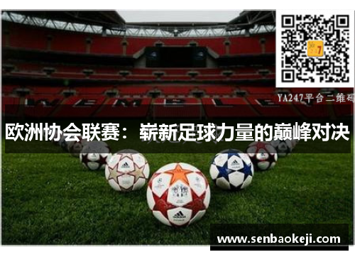 欧洲协会联赛:崭新足球力量的巅峰对决 欧洲协会联赛:崭新足球力量的巅峰对决