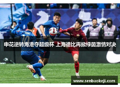 申花逆转海港夺超级杯 上海德比再掀绿茵激情对决 申花逆转海港夺超级杯 上海德比再掀绿茵激情对决