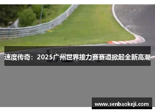 速度传奇:2025广州世界接力赛赛道掀起全新高潮 速度传奇:2025广州世界接力赛赛道掀起全新高潮