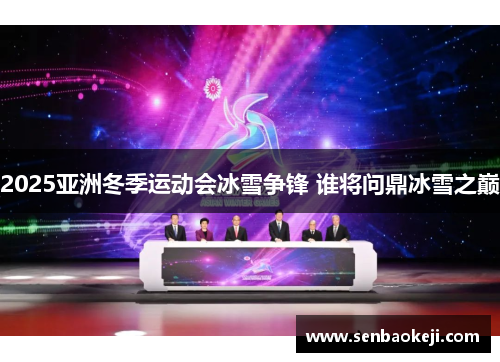 2025亚洲冬季运动会冰雪争锋 谁将问鼎冰雪之巅