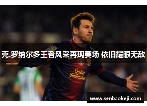 克.罗纳尔多王者风采再现赛场 依旧耀眼无敌 克.罗纳尔多王者风采再现赛场 依旧耀眼无敌