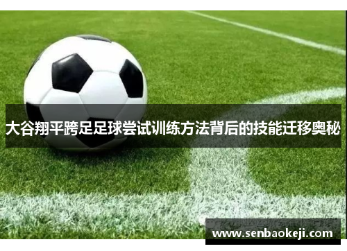 大谷翔平跨足足球尝试训练方法背后的技能迁移奥秘 大谷翔平跨足足球尝试训练方法背后的技能迁移奥秘
