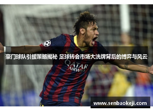 豪门球队引援策略揭秘 足球转会市场大洗牌背后的博弈与风云