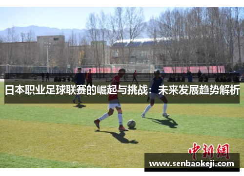 日本职业足球联赛的崛起与挑战：未来发展趋势解析