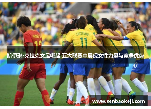 凯伊琳·克拉克女足崛起 五大联赛中展现女性力量与竞争优势