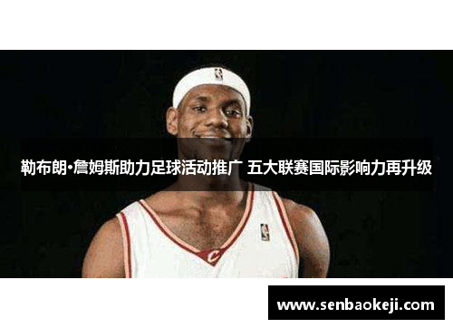 勒布朗·詹姆斯助力足球活动推广 五大联赛国际影响力再升级 勒布朗·詹姆斯助力足球活动推广 五大联赛国际影响力再升级
