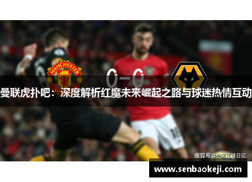 曼联虎扑吧：深度解析红魔未来崛起之路与球迷热情互动